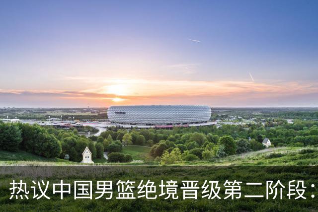 热议中国男篮绝境晋级第二阶段：李弘权生涯最佳一战获盛赞