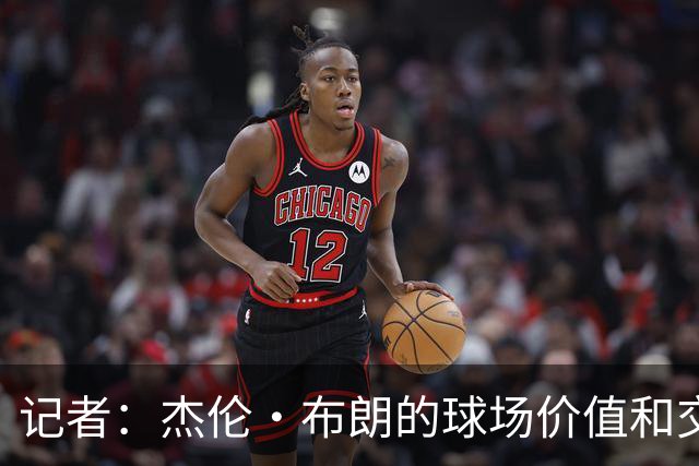 记者：杰伦·布朗的球场价值和交易价值存在巨大的分歧