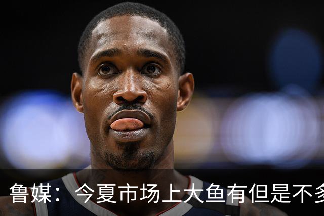 鲁媒：今夏市场上大鱼有但是不多 听说有南方球队会放出几个队员