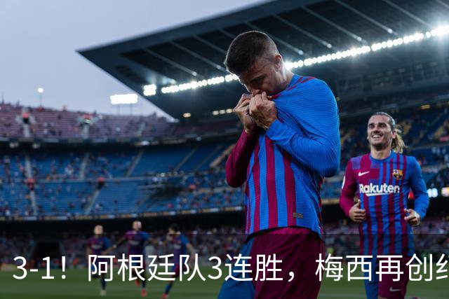 3-1！阿根廷队3连胜，梅西再创纪录，约旦队也创造历史，超越国足